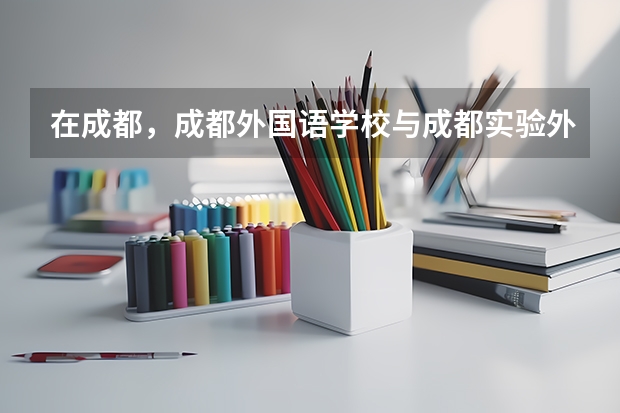 在成都,成都外国语学校与成都实验外国语学校两个学校相比,哪一个学校更好?(成都市三原外国语学校)