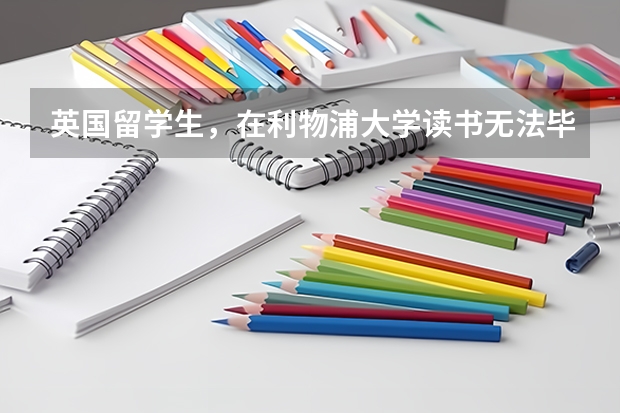 英国留学生,在利物浦大学读书无法毕业了如何去解决学历难题呢?