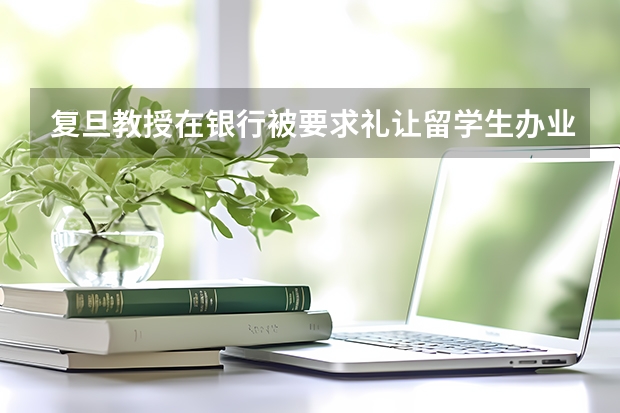 复旦教授在银行被要求礼让留学生办业务,这是什么道理?