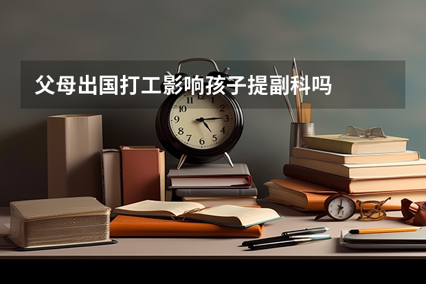 父母出国打工影响孩子提副科吗