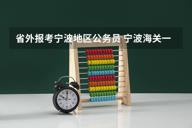 省外报考宁波地区公务员 宁波海关一线监管公务员工作强度,待遇?