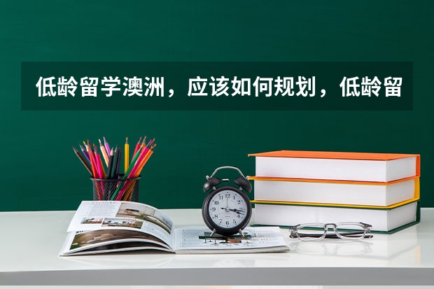 低龄留学澳洲,应该如何规划,低龄留学具体是多少岁呢?