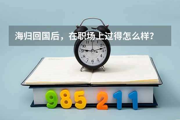 海归回国后，在职场上过得怎么样？