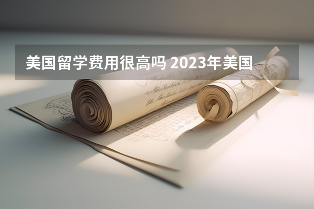 美国留学费用很高吗 2023年美国留学费用预算需要多少钱