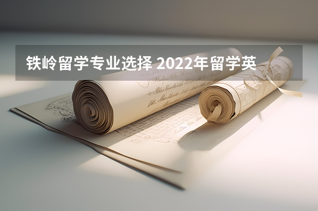 铁岭留学专业选择 2022年留学英国怎么选择要读的专业