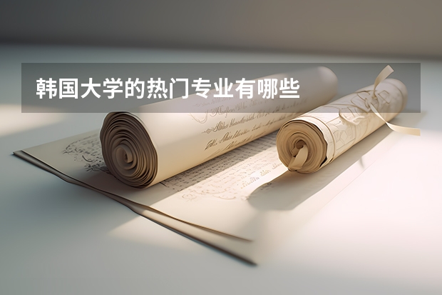 韩国大学的热门专业有哪些