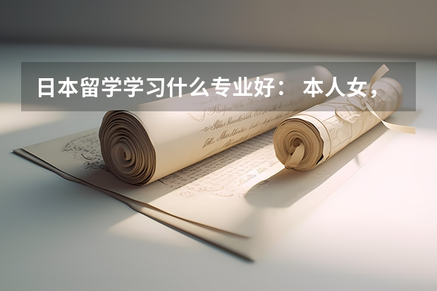 日本留学学习什么专业好： 本人女，英语专业本科（自考）6级、日语2级，没上过高中，但自学高中理科课