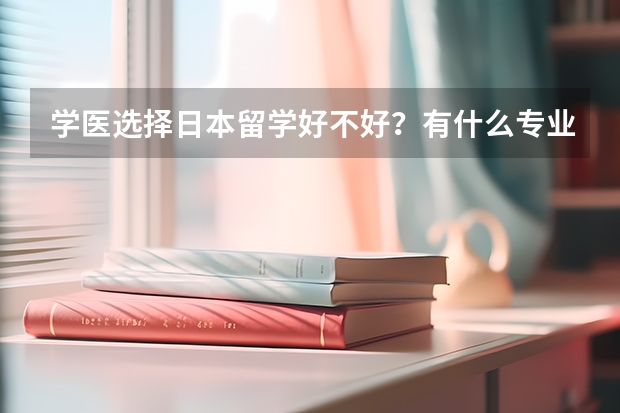 学医选择日本留学好不好?有什么专业推荐?