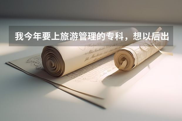 我今年要上旅游管理的专科,想以后出国怎么办