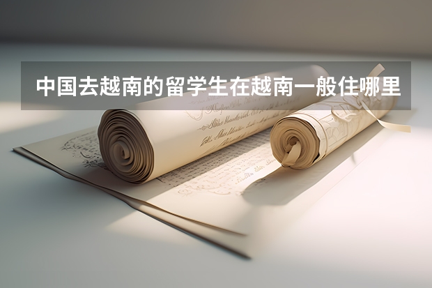 中国去越南的留学生在越南一般住哪里？