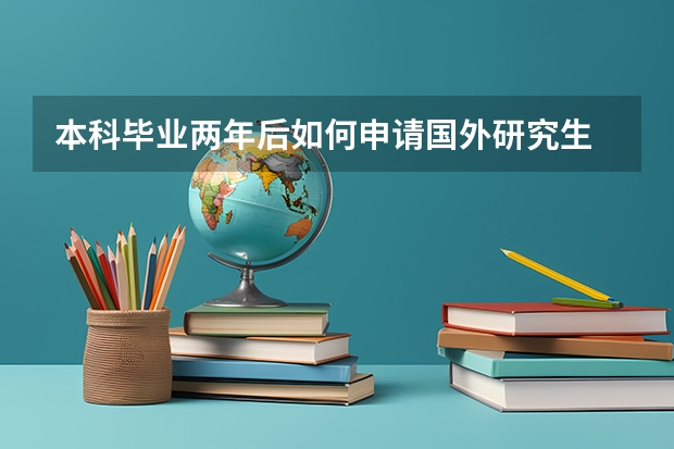 本科毕业两年后如何申请国外研究生