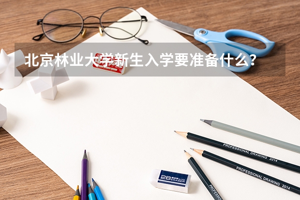 北京林业大学新生入学要准备什么?