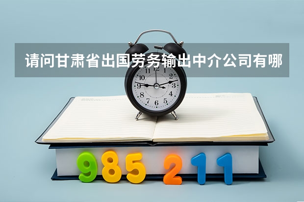 请问甘肃省出国劳务输出中介公司有哪些?联系方式?