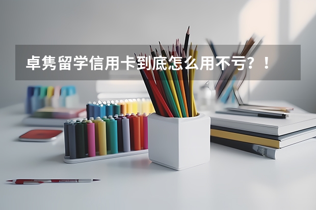 卓隽留学信用卡到底怎么用不亏?!