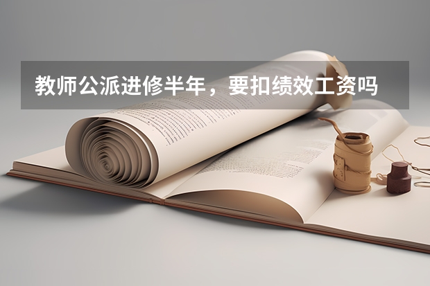 教师公派进修半年，要扣绩效工资吗