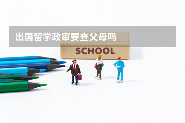 出国留学政审要查父母吗