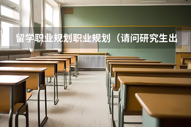 留学职业规划职业规划(请问研究生出国的事宜)