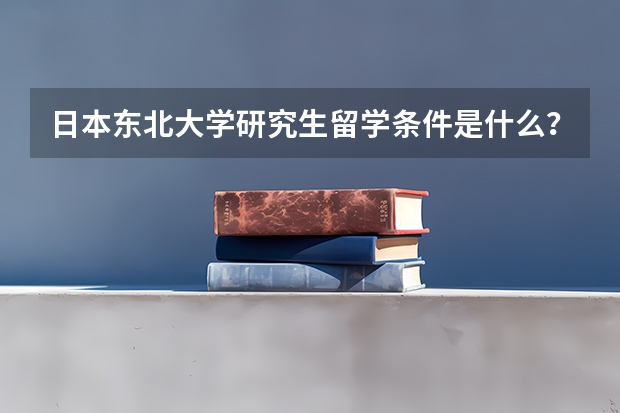 日本东北大学研究生留学条件是什么？申请时间几月？