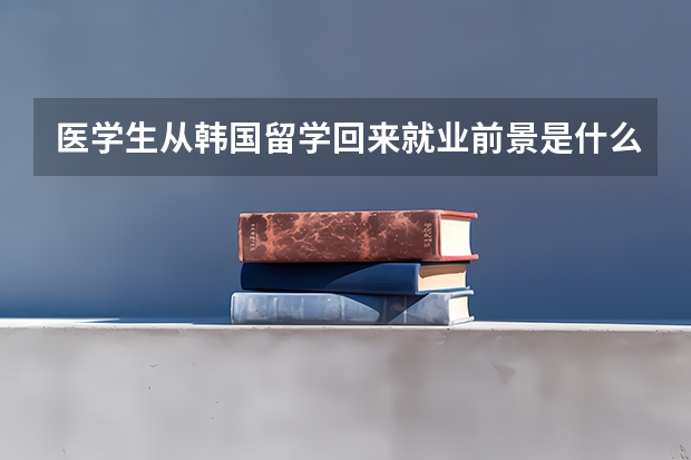 医学生从韩国留学回来就业前景是什么?在留学之前对医学生的要求是啥?
