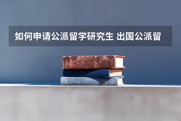如何申请公派留学研究生 出国公派留学条件