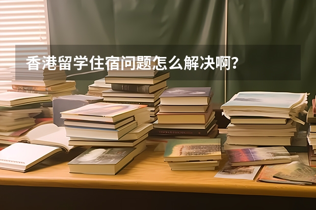 香港留学住宿问题怎么解决啊?