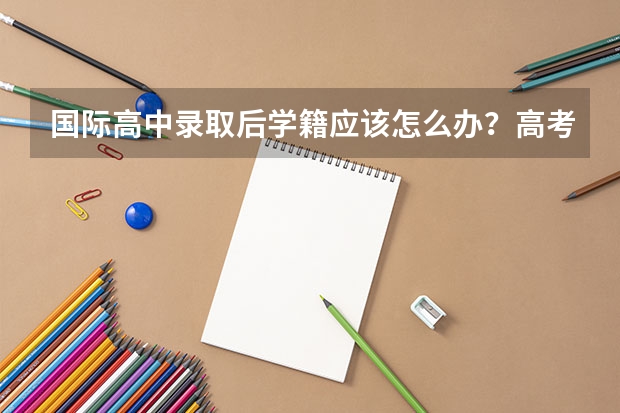 国际高中录取后学籍应该怎么办?高考留学方案怎么选?
