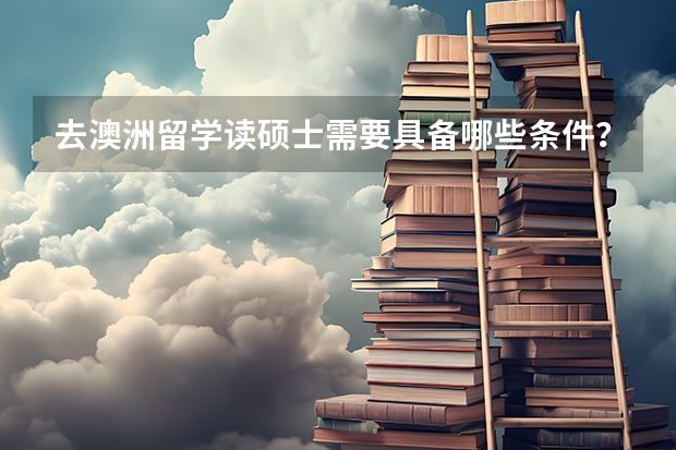 去澳洲留学读硕士需要具备哪些条件?