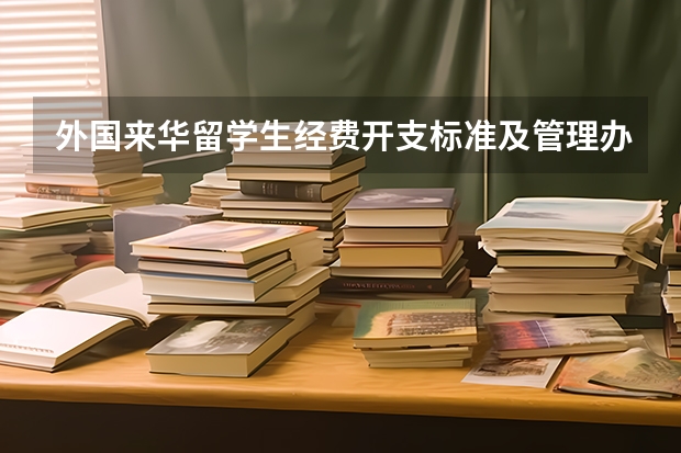 外国来华留学生经费开支标准及管理办法通知的正文(留学生补助到底有多高)