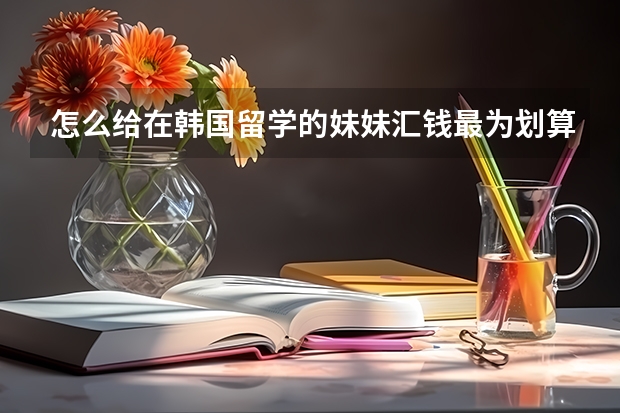 怎么给在韩国留学的妹妹汇钱最为划算?