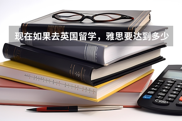 现在如果去英国留学,雅思要达到多少分才行呢?我是直接去国外上吗?还是需要提前做一些准备呢?
