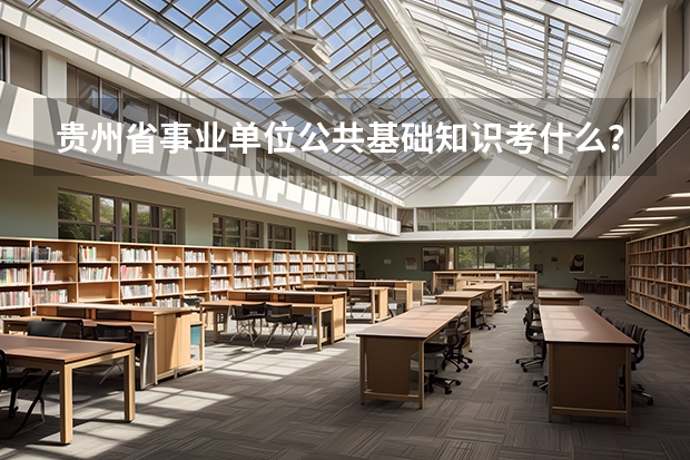 贵州省事业单位公共基础知识考什么?