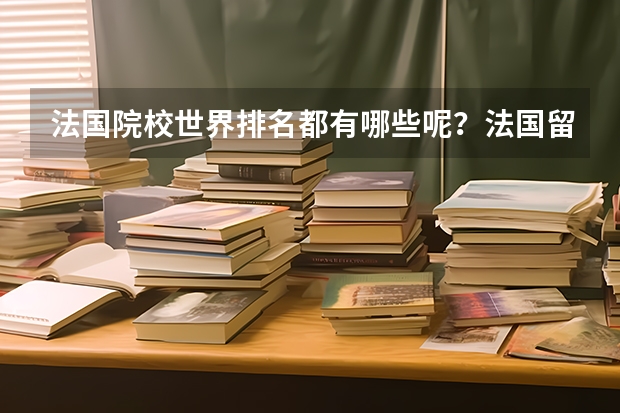 法国院校世界排名都有哪些呢？法国留学本科申请注意事项有哪些呢？