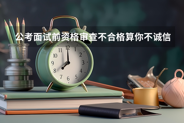 公考面试前资格审查不合格算你不诚信吗?影响下次的报考不
